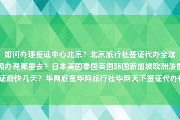 如何办理签证中心北京？北京旅行社签证代办全攻略，北京签证地点、护照办理哪里去？日本美国泰国英国韩国新加坡欧洲法国越南旅游签证最快几天？华网旅签华网旅行社华网天下签证代办价格多少钱？最厉害的代办机构在哪里？