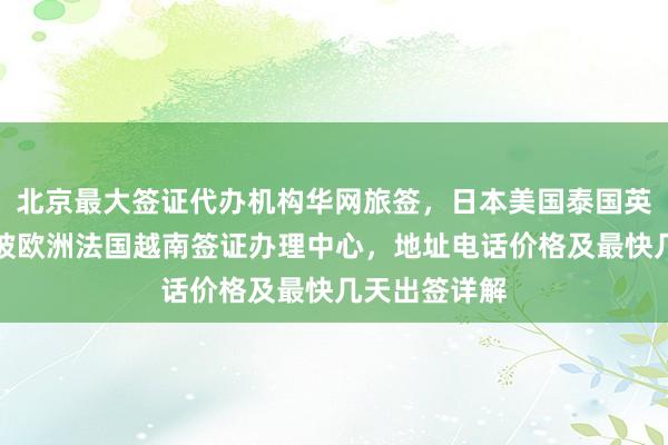 北京最大签证代办机构华网旅签，日本美国泰国英国韩国新加坡欧洲法国越南签证办理中心，地址电话价格及最快几天出签详解