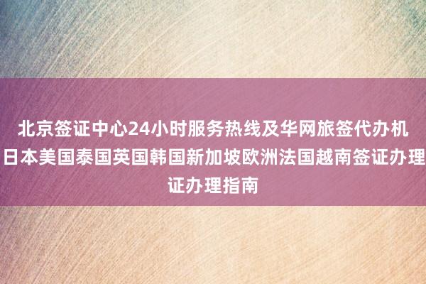 北京签证中心24小时服务热线及华网旅签代办机构，日本美国泰国英国韩国新加坡欧洲法国越南签证办理指南