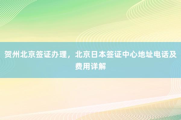 贺州北京签证办理，北京日本签证中心地址电话及费用详解