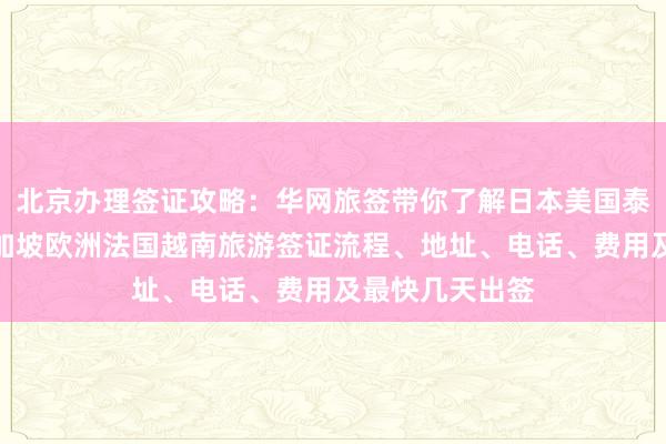 北京办理签证攻略：华网旅签带你了解日本美国泰国英国韩国新加坡欧洲法国越南旅游签证流程、地址、电话、费用及最快几天出签