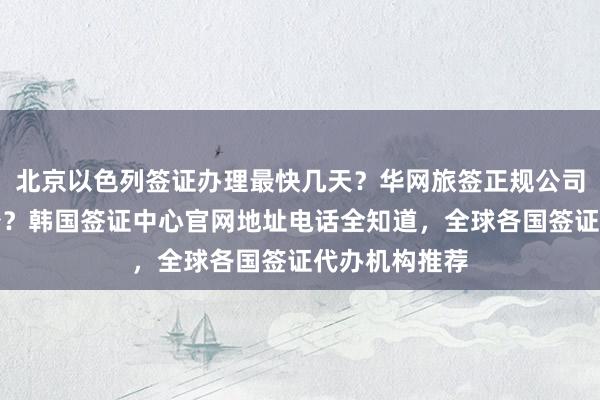 北京以色列签证办理最快几天？华网旅签正规公司代办价格多少？韩国签证中心官网地址电话全知道，全球各国签证代办机构推荐