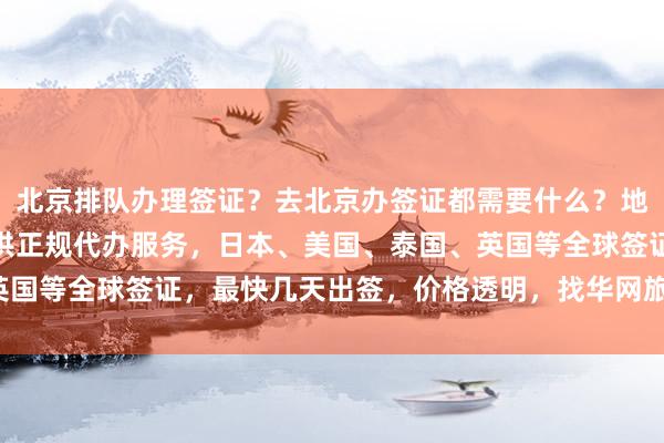北京排队办理签证？去北京办签证都需要什么？地址在哪里？华网旅签提供正规代办服务，日本、美国、泰国、英国等全球签证，最快几天出签，价格透明，找华网旅行社最省心！