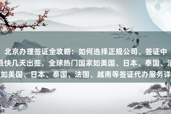 北京办理签证全攻略：如何选择正规公司、签证中心地址、电话、费用及最快几天出签，全球热门国家如美国、日本、泰国、法国、越南等签证代办服务详解