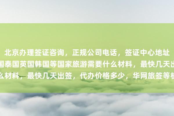 北京办理签证咨询，正规公司电话，签证中心地址及服务热线，去日本美国泰国英国韩国等国家旅游需要什么材料，最快几天出签，代办价格多少，华网旅签等机构推荐