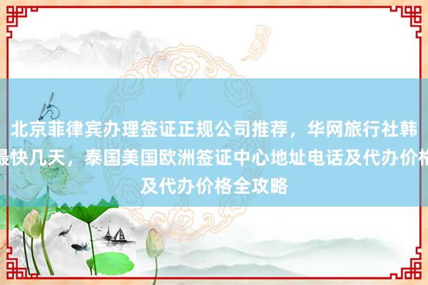 北京菲律宾办理签证正规公司推荐，华网旅行社韩国签证最快几天，泰国美国欧洲签证中心地址电话及代办价格全攻略