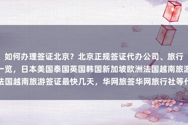 如何办理签证北京？北京正规签证代办公司、旅行社及签证中心地址电话一览，日本美国泰国英国韩国新加坡欧洲法国越南旅游签证最快几天，华网旅签华网旅行社等代办价格全知道