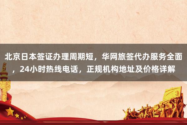 北京日本签证办理周期短，华网旅签代办服务全面，24小时热线电话，正规机构地址及价格详解