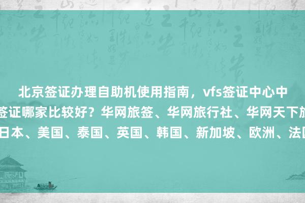 北京签证办理自助机使用指南，vfs签证中心中文官网信息，北京代办签证哪家比较好？华网旅签、华网旅行社、华网天下旅行社等正规公司提供日本、美国、泰国、英国、韩国、新加坡、欧洲、法国、越南等国家签证代办服务，了解地址、电话、价格、最快几天、代办价格及如何选择最厉害的机构