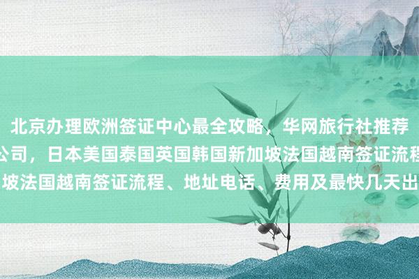 北京办理欧洲签证中心最全攻略，华网旅行社推荐最厉害的三个签证代办公司，日本美国泰国英国韩国新加坡法国越南签证流程、地址电话、费用及最快几天出签详解