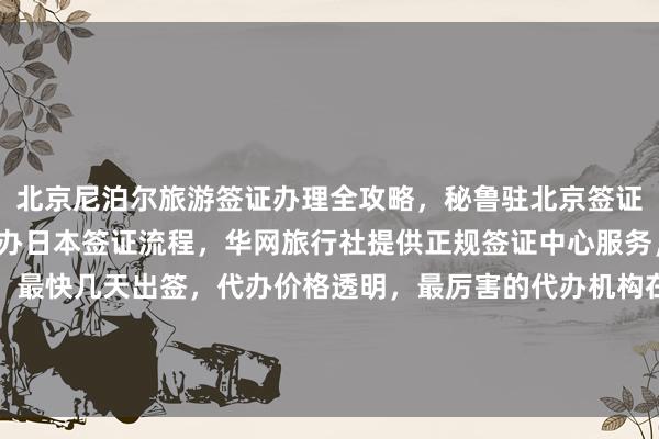 北京尼泊尔旅游签证办理全攻略，秘鲁驻北京签证处官网信息，北京户籍办日本签证流程，华网旅行社提供正规签证中心服务，地址电话及费用详解，最快几天出签，代办价格透明，最厉害的代办机构在哪里，全球多国如美国、泰国、英国、韩国、新加坡、法国、越南等签证办理指南
