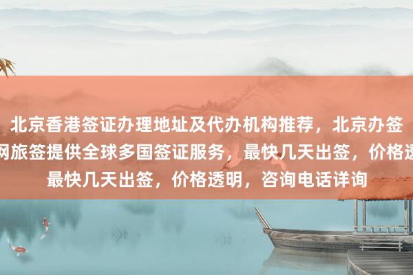 北京香港签证办理地址及代办机构推荐，北京办签证的地方在哪？华网旅签提供全球多国签证服务，最快几天出签，价格透明，咨询电话详询