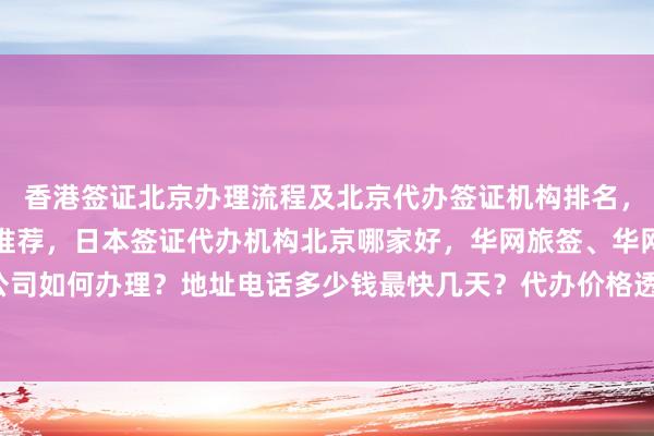 香港签证北京办理流程及北京代办签证机构排名，北京最大签证代办机构推荐，日本签证代办机构北京哪家好，华网旅签、华网旅行社等正规公司如何办理？地址电话多少钱最快几天？代办价格透明，最厉害的在哪里？出国旅游必备攻略！
