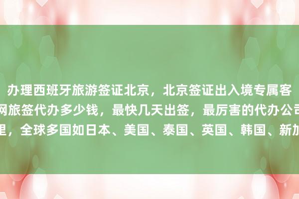 办理西班牙旅游签证北京，北京签证出入境专属客服，北京签证机构，华网旅签代办多少钱，最快几天出签，最厉害的代办公司在哪里，全球多国如日本、美国、泰国、英国、韩国、新加坡、法国、越南等国家签证服务