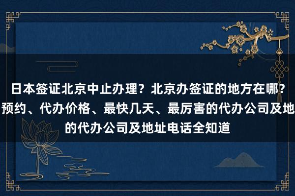 日本签证北京中止办理？北京办签证的地方在哪？华网旅签官网预约、代办价格、最快几天、最厉害的代办公司及地址电话全知道