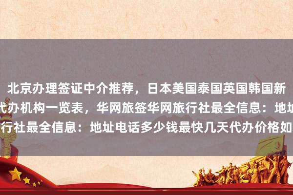 北京办理签证中介推荐，日本美国泰国英国韩国新加坡欧洲法国越南签证代办机构一览表，华网旅签华网旅行社最全信息：地址电话多少钱最快几天代办价格如何选择