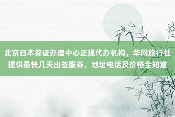 北京日本签证办理中心正规代办机构，华网旅行社提供最快几天出签服务，地址电话及价格全知道