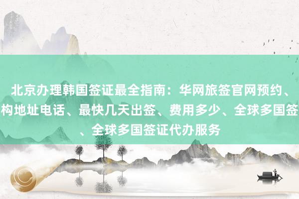 北京办理韩国签证最全指南：华网旅签官网预约、正规代办机构地址电话、最快几天出签、费用多少、全球多国签证代办服务