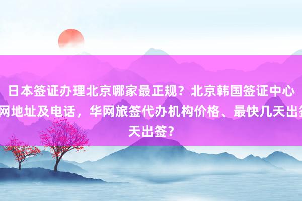 日本签证办理北京哪家最正规？北京韩国签证中心官网地址及电话，华网旅签代办机构价格、最快几天出签？