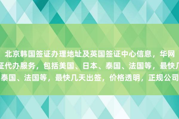 北京韩国签证办理地址及英国签证中心信息，华网旅行社提供全球各国签证代办服务，包括美国、日本、泰国、法国等，最快几天出签，价格透明，正规公司推荐