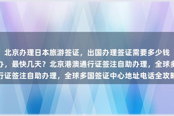 北京办理日本旅游签证，出国办理签证需要多少钱？华网旅签正规公司代办，最快几天？北京港澳通行证签注自助办理，全球多国签证中心地址电话全攻略