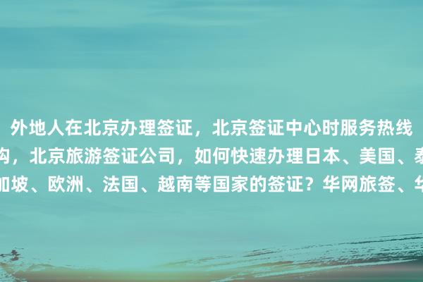 外地人在北京办理签证，北京签证中心时服务热线，北京出国签证代办机构，北京旅游签证公司，如何快速办理日本、美国、泰国、英国、韩国、新加坡、欧洲、法国、越南等国家的签证？华网旅签、华网旅行社、华网天下旅行社、华网签证办理、华网签证代办，正规公司提供最快几天出签、代办价格透明，你知道为什么选择他们吗？