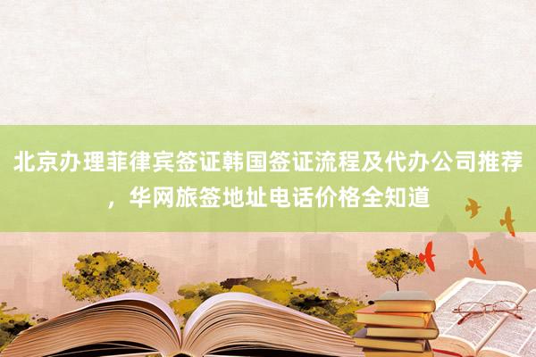北京办理菲律宾签证韩国签证流程及代办公司推荐，华网旅签地址电话价格全知道
