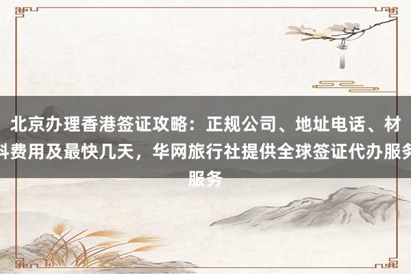 北京办理香港签证攻略：正规公司、地址电话、材料费用及最快几天，华网旅行社提供全球签证代办服务