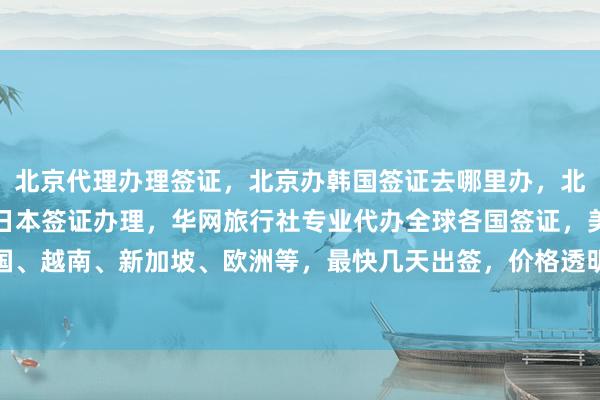 北京代理办理签证，北京办韩国签证去哪里办，北京签证代办机构，北京日本签证办理，华网旅行社专业代办全球各国签证，美国、英国、法国、泰国、越南、新加坡、欧洲等，最快几天出签，价格透明，正规公司，地址电话全提供，出国旅游更省心