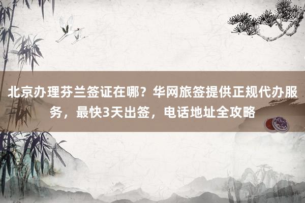 北京办理芬兰签证在哪？华网旅签提供正规代办服务，最快3天出签，电话地址全攻略