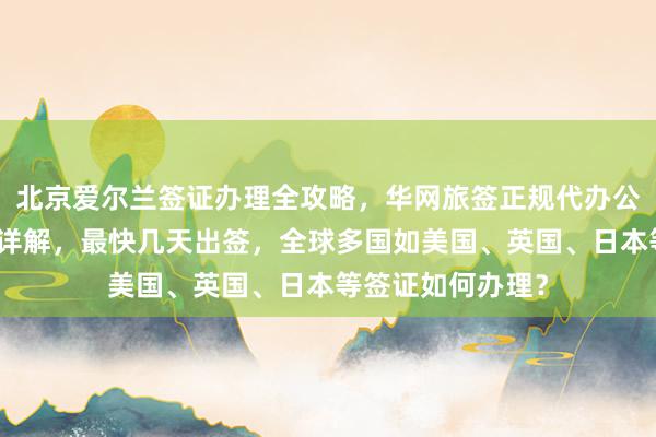 北京爱尔兰签证办理全攻略，华网旅签正规代办公司地址电话费用详解，最快几天出签，全球多国如美国、英国、日本等签证如何办理？
