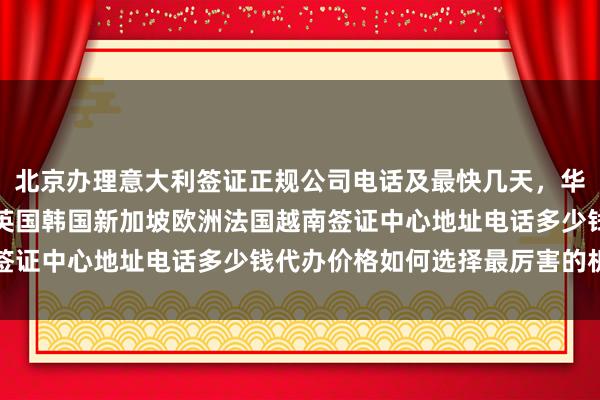 北京办理意大利签证正规公司电话及最快几天，华网旅行社日本美国泰国英国韩国新加坡欧洲法国越南签证中心地址电话多少钱代办价格如何选择最厉害的机构