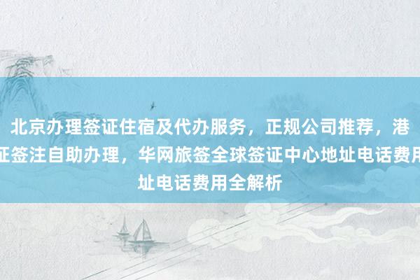 北京办理签证住宿及代办服务，正规公司推荐，港澳通行证签注自助办理，华网旅签全球签证中心地址电话费用全解析