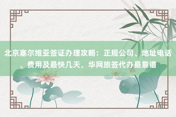 北京塞尔维亚签证办理攻略：正规公司、地址电话、费用及最快几天，华网旅签代办最靠谱