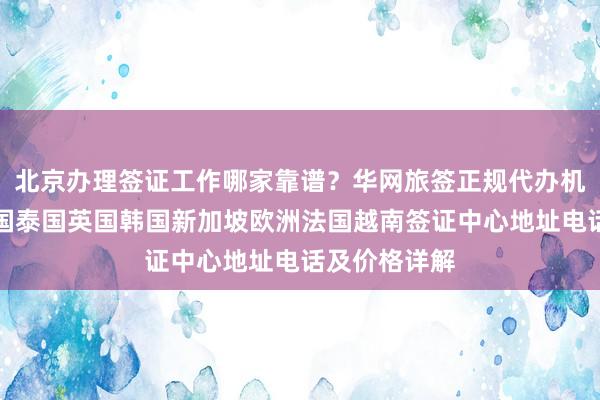 北京办理签证工作哪家靠谱？华网旅签正规代办机构，日本美国泰国英国韩国新加坡欧洲法国越南签证中心地址电话及价格详解