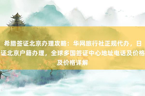 希腊签证北京办理攻略：华网旅行社正规代办，日本签证北京户籍办理，全球多国签证中心地址电话及价格详解