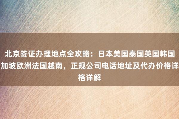 北京签证办理地点全攻略：日本美国泰国英国韩国新加坡欧洲法国越南，正规公司电话地址及代办价格详解