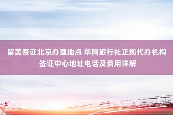 留美签证北京办理地点 华网旅行社正规代办机构 签证中心地址电话及费用详解