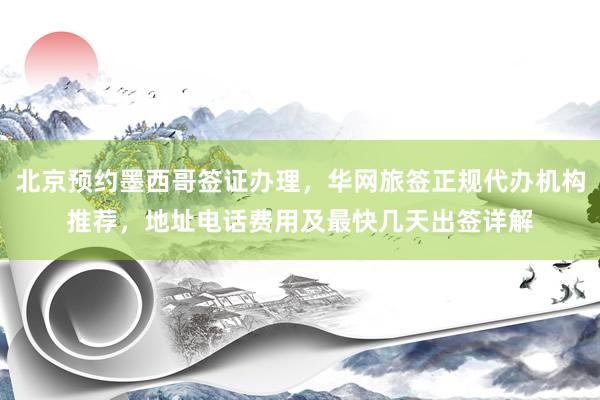 北京预约墨西哥签证办理，华网旅签正规代办机构推荐，地址电话费用及最快几天出签详解