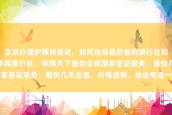 北京办理护照和签证，如何选择最厉害的旅行社和代办公司？华网旅签、华网旅行社、华网天下提供全球国家签证服务，最快几天出签，价格透明，地址电话一目了然
