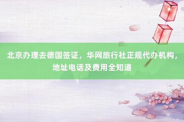 北京办理去德国签证，华网旅行社正规代办机构，地址电话及费用全知道