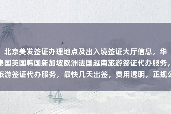 北京美发签证办理地点及出入境签证大厅信息，华网旅行社提供日本美国泰国英国韩国新加坡欧洲法国越南旅游签证代办服务，最快几天出签，费用透明，正规公司推荐