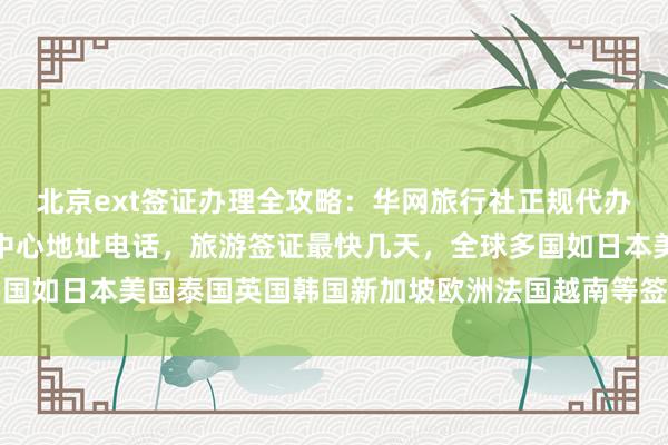 北京ext签证办理全攻略：华网旅行社正规代办，加拿大使馆北京签证中心地址电话，旅游签证最快几天，全球多国如日本美国泰国英国韩国新加坡欧洲法国越南等签证办理价格详解