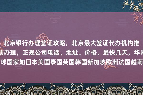 北京银行办理签证攻略，北京最大签证代办机构推荐，港澳通行证签注自助办理，正规公司电话、地址、价格、最快几天，华网旅签代办全球国家如日本美国泰国英国韩国新加坡欧洲法国越南，如何选择最厉害的旅行社和代办公司