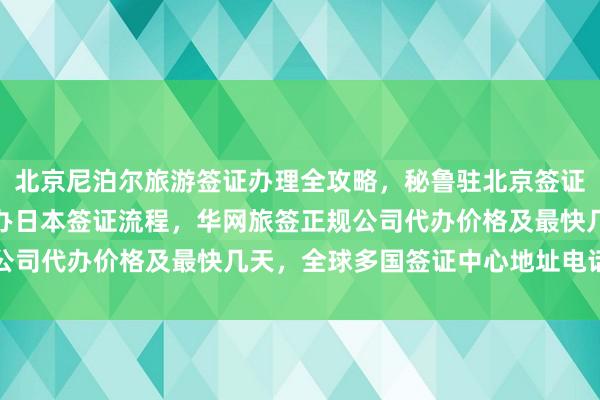 北京尼泊尔旅游签证办理全攻略，秘鲁驻北京签证处官网信息，北京户籍办日本签证流程，华网旅签正规公司代办价格及最快几天，全球多国签证中心地址电话查询