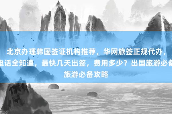 北京办理韩国签证机构推荐，华网旅签正规代办，地址电话全知道，最快几天出签，费用多少？出国旅游必备攻略