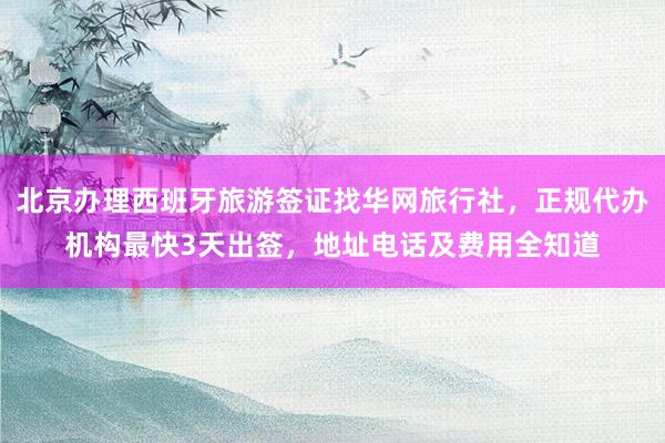 北京办理西班牙旅游签证找华网旅行社，正规代办机构最快3天出签，地址电话及费用全知道