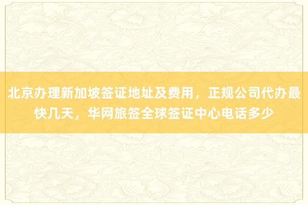 北京办理新加坡签证地址及费用，正规公司代办最快几天，华网旅签全球签证中心电话多少