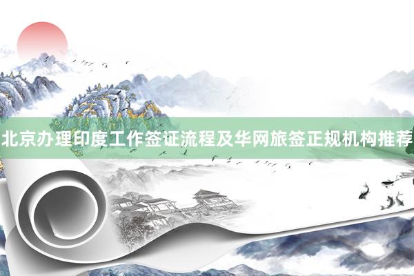 北京办理印度工作签证流程及华网旅签正规机构推荐