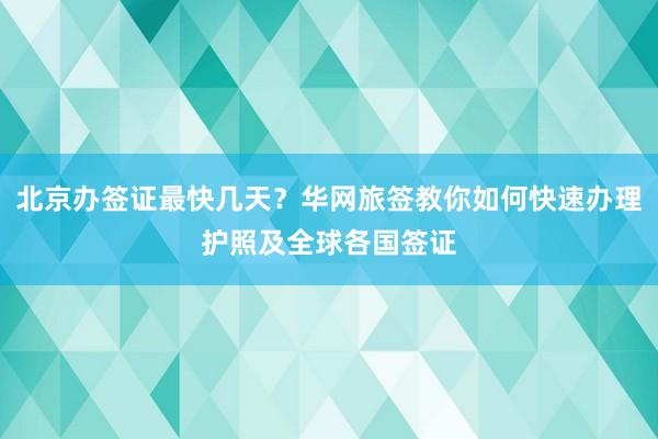 北京办签证最快几天？华网旅签教你如何快速办理护照及全球各国签证